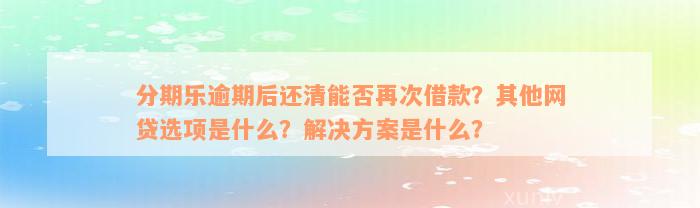 分期乐逾期后还清能否再次借款？其他网贷选项是什么？解决方案是什么？