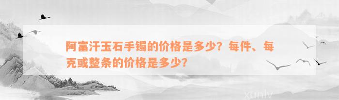 阿富汗玉石手镯的价格是多少？每件、每克或整条的价格是多少？