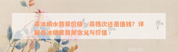 高冰晴水翡翠价格：高档次还是值钱？详解高冰晴底翡翠含义与价值