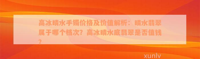 高冰晴水手镯价格及价值解析：晴水翡翠属于哪个档次？高冰晴水底翡翠是否值钱？