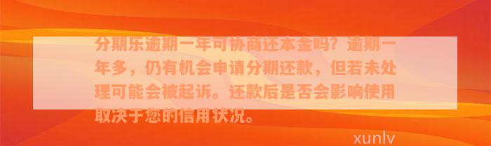 分期乐逾期一年可协商还本金吗？逾期一年多，仍有机会申请分期还款，但若未处理可能会被起诉。还款后是否会影响使用取决于您的信用状况。