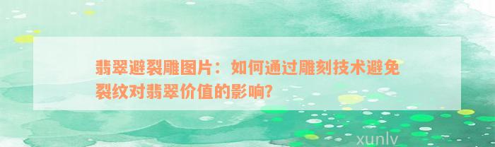 翡翠避裂雕图片：如何通过雕刻技术避免裂纹对翡翠价值的影响？