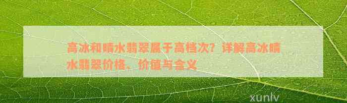 高冰和晴水翡翠属于高档次？详解高冰晴水翡翠价格、价值与含义