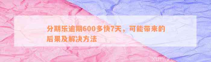 分期乐逾期600多快7天，可能带来的后果及解决方法