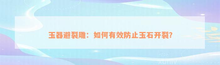 玉器避裂雕：如何有效防止玉石开裂？