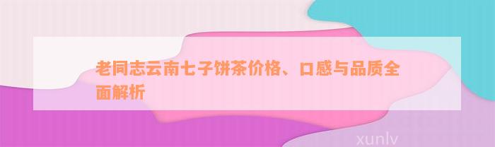 老同志云南七子饼茶价格、口感与品质全面解析