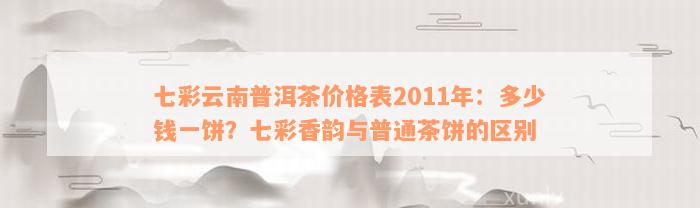 七彩云南普洱茶价格表2011年：多少钱一饼？七彩香韵与普通茶饼的区别