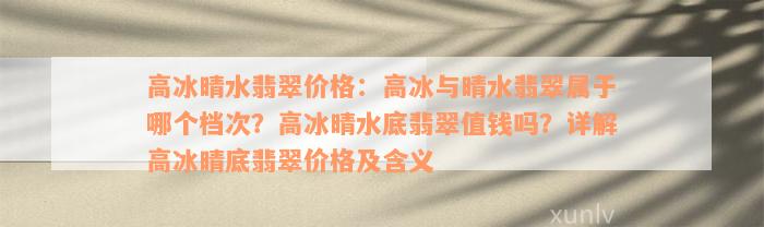 高冰晴水翡翠价格：高冰与晴水翡翠属于哪个档次？高冰晴水底翡翠值钱吗？详解高冰晴底翡翠价格及含义