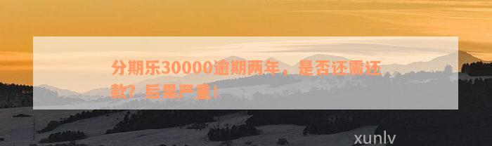 分期乐30000逾期两年，是否还需还款？后果严重！