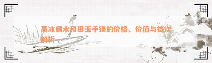 高冰晴水和田玉手镯的价格、价值与档次解析