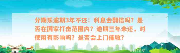 分期乐逾期3年不还：利息会翻倍吗？是否在国家打击范围内？逾期三年未还，对使用有影响吗？是否会上门催收？