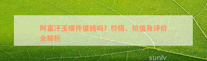 阿富汗玉摆件值钱吗？价格、价值及评价全解析