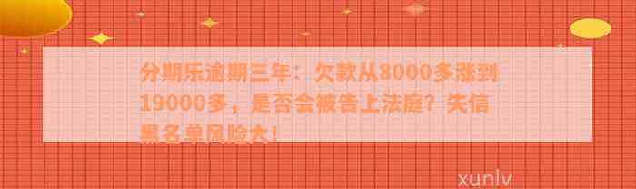 分期乐逾期三年：欠款从8000多涨到19000多，是否会被告上法庭？失信黑名单风险大！