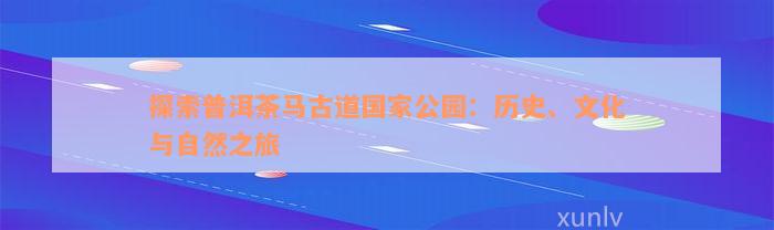 探索普洱茶马古道国家公园：历史、文化与自然之旅