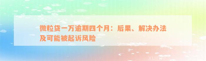 微粒贷一万逾期四个月：后果、解决办法及可能被起诉风险