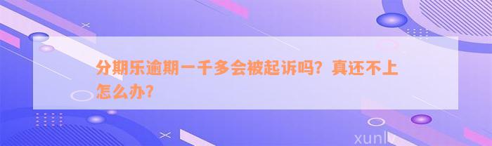 分期乐逾期一千多会被起诉吗？真还不上怎么办？