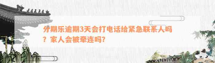 分期乐逾期3天会打电话给紧急联系人吗？家人会被牵连吗？