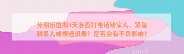 分期乐逾期3天会否打电话给家人、紧急联系人或爆通讯录？是否会有不良影响？