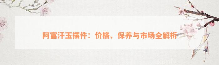 阿富汗玉摆件：价格、保养与市场全解析