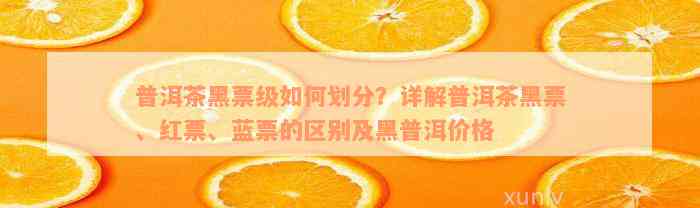 普洱茶黑票级如何划分？详解普洱茶黑票、红票、蓝票的区别及黑普洱价格