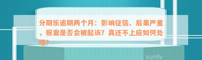 分期乐逾期两个月：影响征信、后果严重，报案是否会被起诉？真还不上应如何处理？