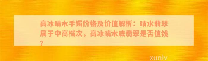 高冰晴水手镯价格及价值解析：晴水翡翠属于中高档次，高冰晴水底翡翠是否值钱？