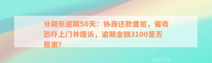 分期乐逾期50天：协商还款遭拒，催收恐吓上门并提诉，逾期金额3100是否报案？