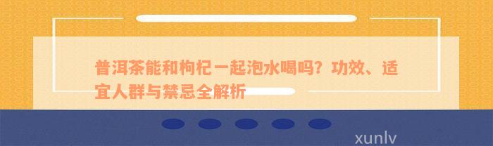 普洱茶能和枸杞一起泡水喝吗？功效、适宜人群与禁忌全解析