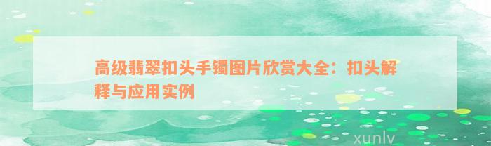 高级翡翠扣头手镯图片欣赏大全：扣头解释与应用实例