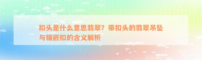 扣头是什么意思翡翠？带扣头的翡翠吊坠与镶嵌扣的含义解析