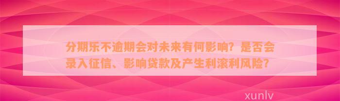 分期乐不逾期会对未来有何影响？是否会录入征信、影响贷款及产生利滚利风险？