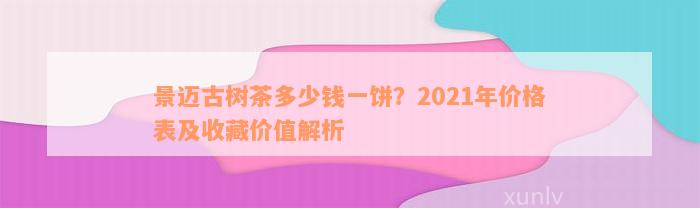 景迈古树茶多少钱一饼？2021年价格表及收藏价值解析