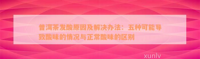 普洱茶发酸原因及解决办法：五种可能导致酸味的情况与正常酸味的区别