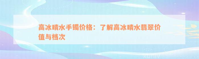 高冰晴水手镯价格：了解高冰晴水翡翠价值与档次