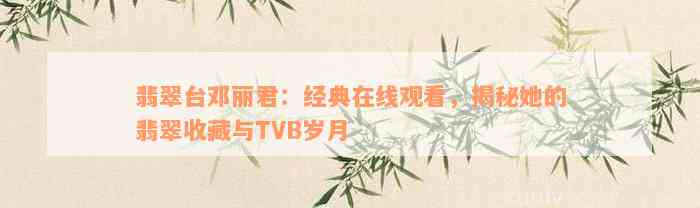 翡翠台邓丽君：经典在线观看，揭秘她的翡翠收藏与TVB岁月