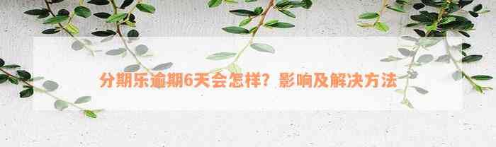 分期乐逾期6天会怎样？影响及解决方法