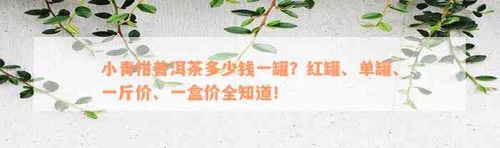 小青柑普洱茶多少钱一罐？红罐、单罐、一斤价、一盒价全知道！