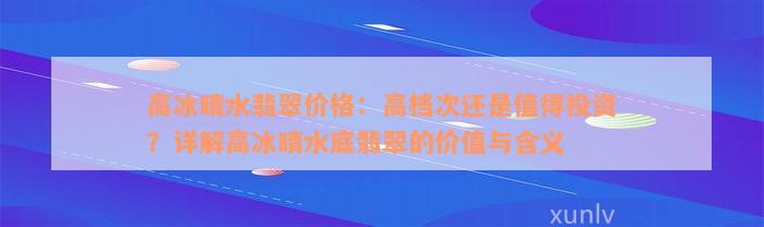 高冰晴水翡翠价格：高档次还是值得投资？详解高冰晴水底翡翠的价值与含义