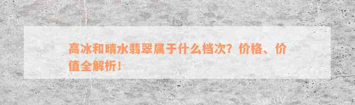 高冰和晴水翡翠属于什么档次？价格、价值全解析！