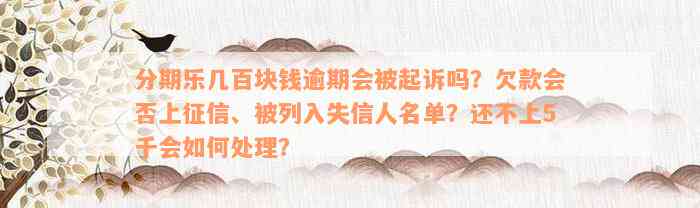 分期乐几百块钱逾期会被起诉吗？欠款会否上征信、被列入失信人名单？还不上5千会如何处理？