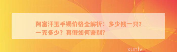 阿富汗玉手镯价格全解析：多少钱一只？一克多少？真假如何鉴别？