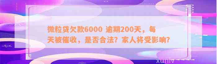 微粒贷欠款6000 逾期200天，每天被催收，是否合法？家人将受影响？