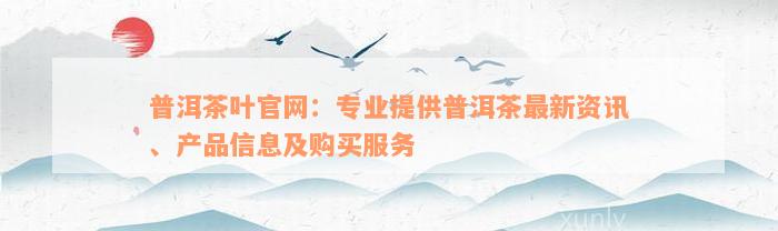 普洱茶叶官网：专业提供普洱茶最新资讯、产品信息及购买服务