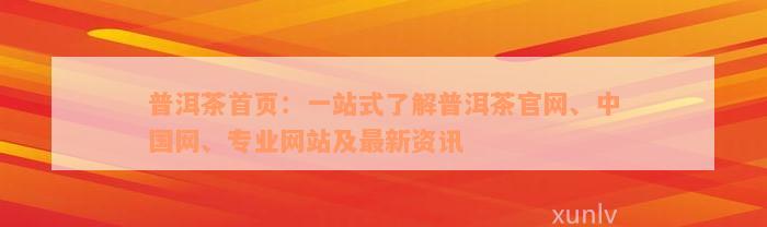 普洱茶首页：一站式了解普洱茶官网、中国网、专业网站及最新资讯