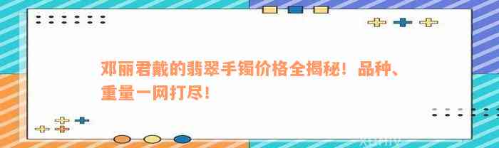 邓丽君戴的翡翠手镯价格全揭秘！品种、重量一网打尽！