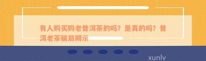 有人购买购老普洱茶的吗？是真的吗？普洱老茶骗局揭示