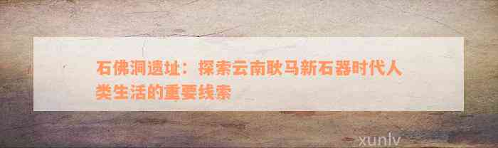 石佛洞遗址：探索云南耿马新石器时代人类生活的重要线索