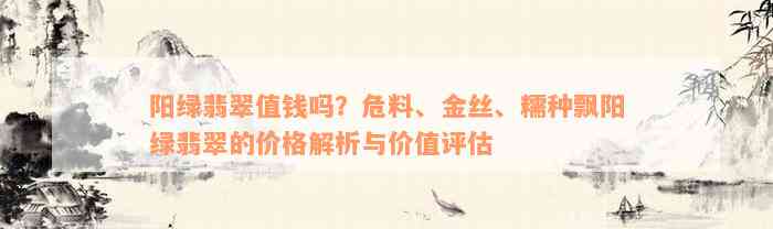 阳绿翡翠值钱吗？危料、金丝、糯种飘阳绿翡翠的价格解析与价值评估