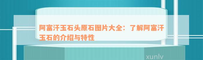 阿富汗玉石头原石图片大全：了解阿富汗玉石的介绍与特性