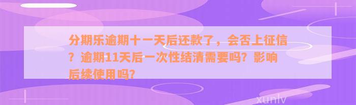 分期乐逾期十一天后还款了，会否上征信？逾期11天后一次性结清需要吗？影响后续使用吗？